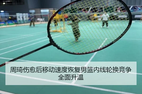 周琦伤愈后移动速度恢复男篮内线轮换竞争全面升温