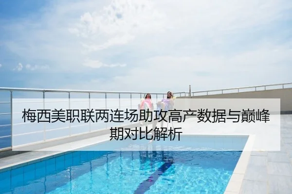 梅西美职联两连场助攻高产数据与巅峰期对比解析