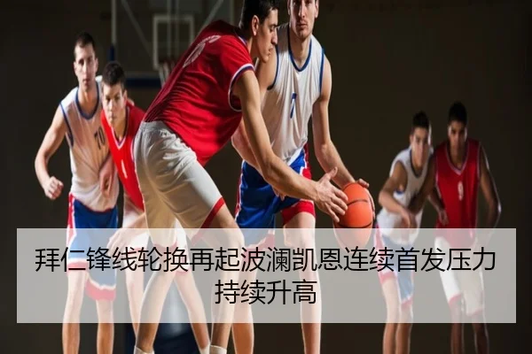 拜仁锋线轮换再起波澜凯恩连续首发压力持续升高