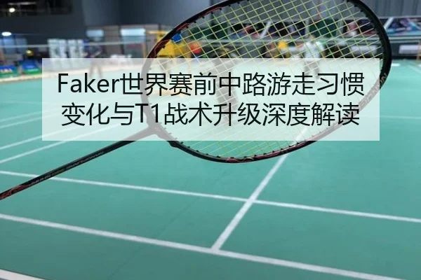 Faker世界赛前中路游走习惯变化与T1战术升级深度解读