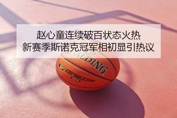 赵心童连续破百状态火热 新赛季斯诺克冠军相初显引热议
