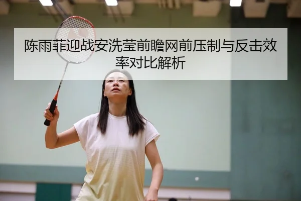陈雨菲迎战安洗莹前瞻网前压制与反击效率对比解析