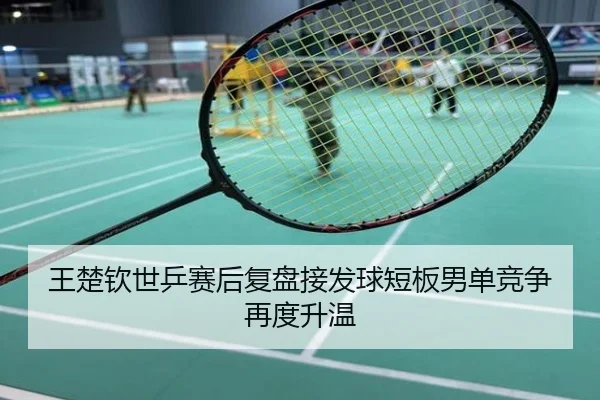 王楚钦世乒赛后复盘接发球短板男单竞争再度升温