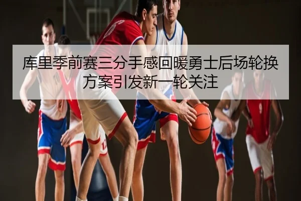 库里季前赛三分手感回暖勇士后场轮换方案引发新一轮关注