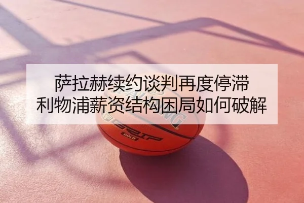萨拉赫续约谈判再度停滞 利物浦薪资结构困局如何破解